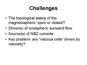 Challenges The topological status of the magnetosphere open
