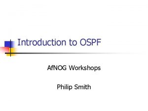 Introduction to OSPF Af NOG Workshops Philip Smith