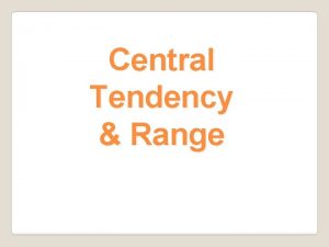 Central Tendency Range Central Tendency Central Tendency is