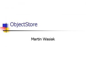 Object Store Martin Wasiak Object Store Overview n