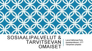 SOSIAALIPALVELUT TARVITSEVAN OMAISET Laura KalliomaaPuha Apulaisprofessori OTT Tampereen