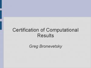 Certification of Computational Results Greg Bronevetsky Background Technique