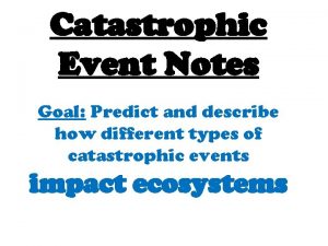 Catastrophic Event Notes Goal Predict and describe how