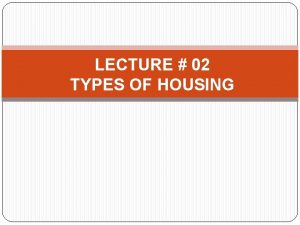 LECTURE 02 TYPES OF HOUSING TYPES OF HOUSING