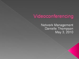 Videoconferencing Network Management Danielle Thompson May 3 2010