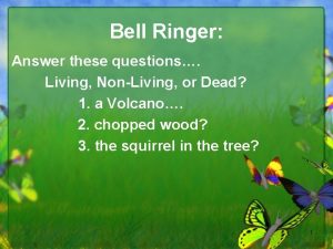 Bell Ringer Answer these questions Living NonLiving or