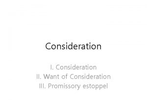 Consideration II Want of Consideration III Promissory estoppel