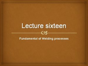 Lecture sixteen Fundamental of Welding processes Introduction Welding