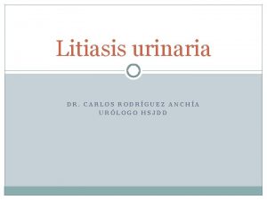 Litiasis urinaria DR CARLOS RODRGUEZ ANCHA URLOGO HSJDD