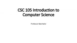 CSC 105 Introduction to Computer Science Professor Batchelor