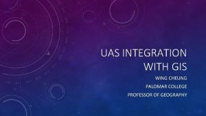 UAS INTEGRATION WITH GIS WING CHEUNG PALOMAR COLLEGE