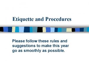 Etiquette and Procedures Please follow these rules and