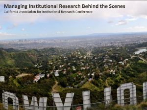 Managing Institutional Research Behind the Scenes California Association