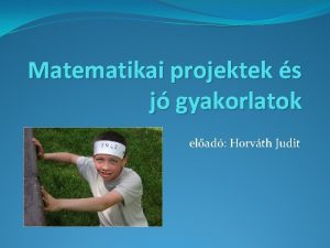 Matematikai projektek s j gyakorlatok elad Horvth Judit