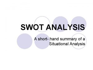 SWOT ANALYSIS A short hand summary of a