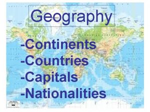 Geography Continents Countries Capitals Nationalities There are seven