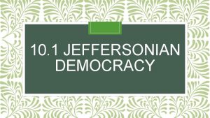 10 1 JEFFERSONIAN DEMOCRACY Jeffersonian Democracy Before we