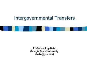 Intergovernmental Transfers Professor Roy Bahl Georgia State University