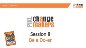 Session 8 Be a Doer In the last