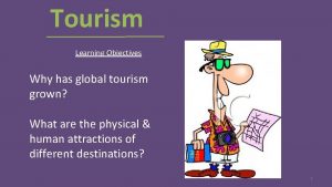 Tourism Learning Objectives Why has global tourism grown