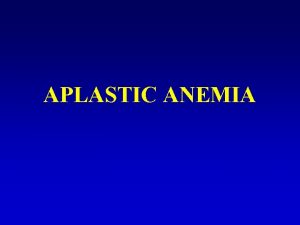 APLASTIC ANEMIA Aplastic Anemia Aplastic anemia is a