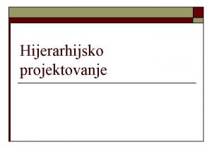 Hijerarhijsko projektovanje Rezime o Dokle smo stigli Proueno