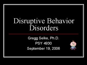 Disruptive Behavior Disorders Gregg Selke Ph D PSY
