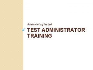 Administering the test TEST ADMINISTRATOR TRAINING Test Administrator