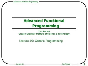 Advanced Functional Programming Tim Sheard Oregon Graduate Institute