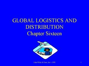 GLOBAL LOGISTICS AND DISTRIBUTION Chapter Sixteen John Wiley