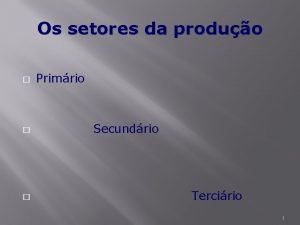 Os setores da produo Primrio Secundrio Tercirio 1