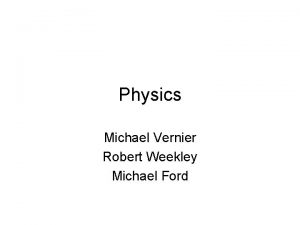 Physics Michael Vernier Robert Weekley Michael Ford Why