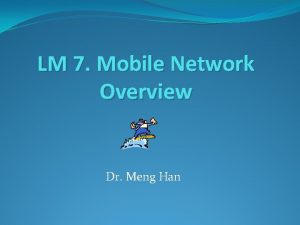 LM 7 Mobile Network Overview Dr Meng Han