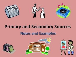 Primary and Secondary Sources Notes and Examples Primary