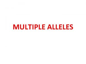 MULTIPLE ALLELES Definition Genes which have more than