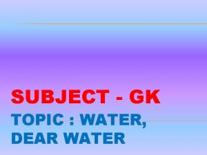 SUBJECT GK TOPIC WATER DEAR WATER Water is
