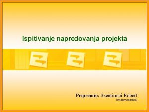 Ispitivanje napredovanja projekta Pripremio Szentirmai Rbert sva prava