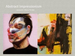 Abstract Impressionism Lecturer Mark Parkin Abstract Impressionism Introduction