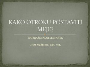 KAKO OTROKU POSTAVITI MEJE IZOBRAEVALNI SESTANEK Petra Madroni