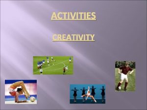 ACTIVITIES CREATIVITY BEING CREATIVE In most activities you