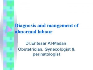 Diagnosis and mangement of abnormal labour Dr Entesar