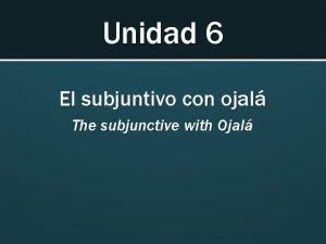 Unidad 6 El subjuntivo con ojal The subjunctive