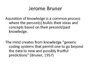Jerome Bruner Aquisition of knowledge is a common