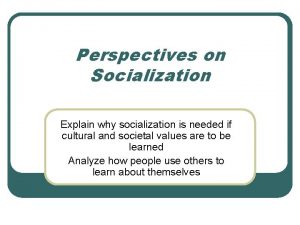 Perspectives on Socialization Explain why socialization is needed