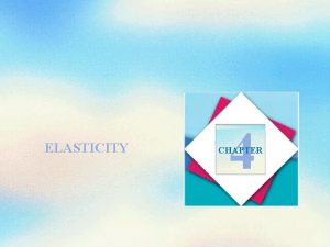 ELASTICITY 4 CHAPTER Objectives After studying this chapter