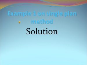 Example 1 on single plan method Solution Solution