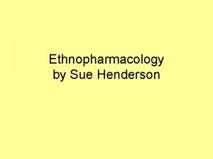 Ethnopharmacology by Sue Henderson Ethnopharmacology Study of the