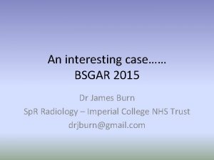 An interesting case BSGAR 2015 Dr James Burn