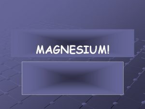 MAGNESIUM Name magnesium Symbol Mg Atomic number 12
