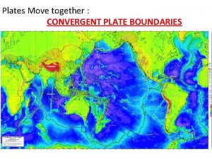 Plates Move together CONVERGENT PLATE BOUNDARIES Learning goals